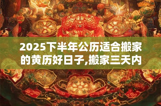 2025下半年公历适合搬家的黄历好日子,搬家三天内忌讳
