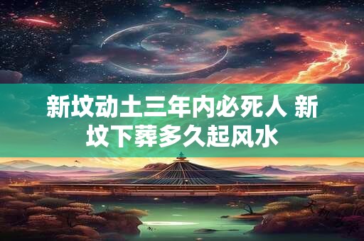 新坟动土三年内必死人 新坟下葬多久起风水