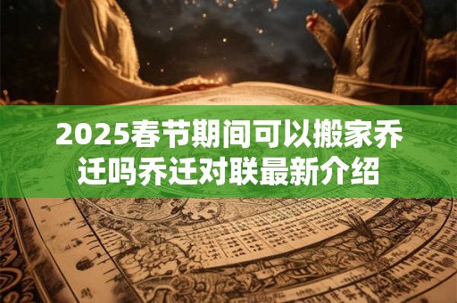 2026春节期间可以搬家乔迁吗乔迁对联最新介绍