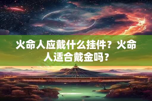 火命人应戴什么挂件？火命人适合戴金吗？