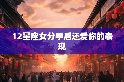 12星座女分手后还爱你的表现