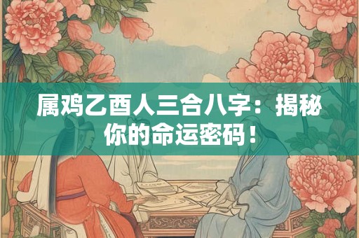 属鸡乙酉人三合八字：揭秘你的命运密码！