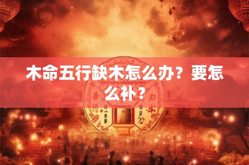 木命五行缺木怎么办？要怎么补？