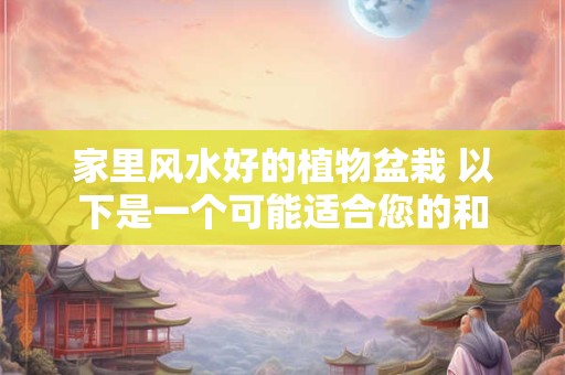 家里风水好的植物盆栽 以下是一个可能适合您的和