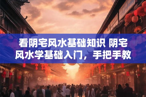 看阴宅风水基础知识 阴宅风水学基础入门，手把手教你看阴宅风水