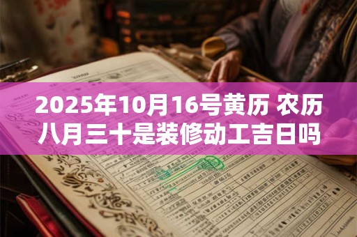 2025年10月16号黄历 农历八月三十是装修动工吉日吗 2025年10月16号黄历 农历八月三十是装修动工吉日吗