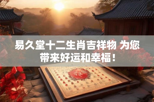 易久堂十二生肖吉祥物 为您带来好运和幸福! 易久堂十二生肖吉祥物 为您带来好运和幸福!