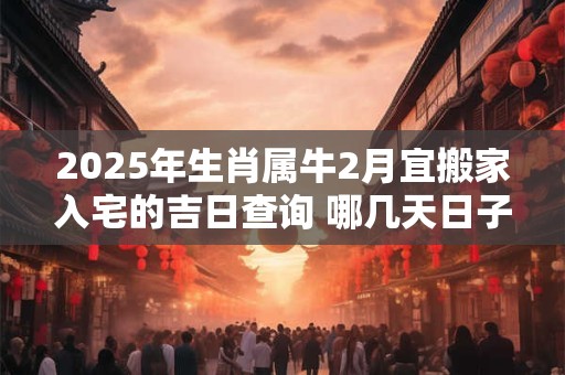 2026年生肖属牛2月宜搬家入宅的吉日查询 哪几天日子好