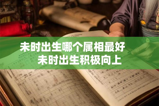 未时出生哪个属相最好     未时出生积极向上