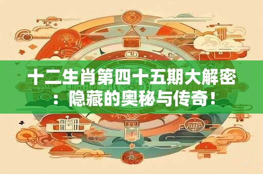 十二生肖第四十五期大解密：隐藏的奥秘与传奇！