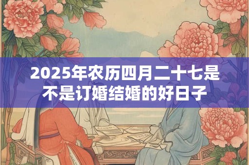 2025年农历四月二十七是不是订婚结婚的好日子