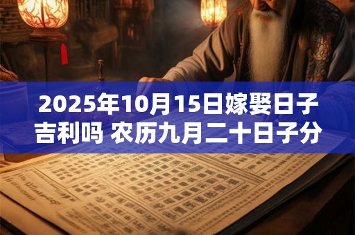 2025年10月15日嫁娶日子吉利吗 农历九月二十日子分析
