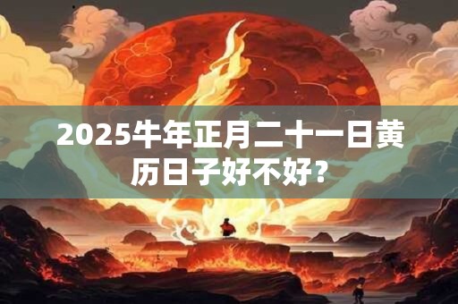 2025牛年正月二十一日黄历日子好不好？