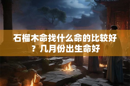 石榴木命找什么命的比较好？几月份出生命好