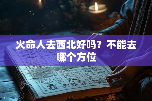 火命人去西北好吗？不能去哪个方位
