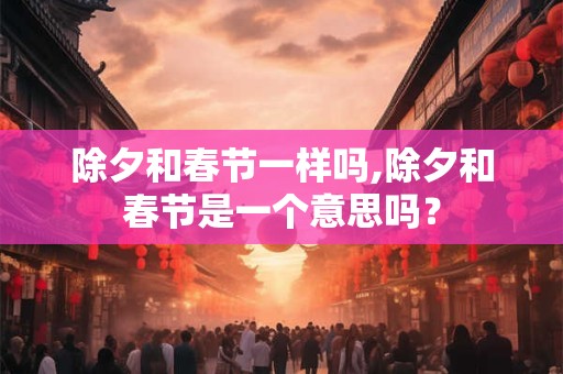 除夕和春节一样吗,除夕和春节是一个意思吗？