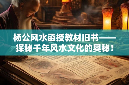 杨公风水函授教材旧书——探秘千年风水文化的奥秘！