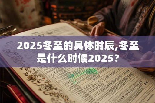 2025冬至的具体时辰,冬至是什么时候2025？