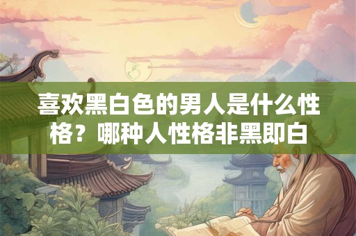 喜欢黑白色的男人是什么性格？哪种人性格非黑即白