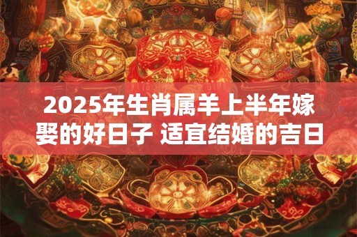 2025年生肖属羊上半年嫁娶的好日子 适宜结婚的吉日