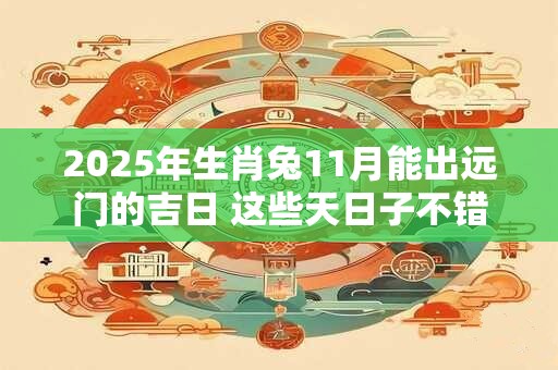 2025年生肖兔11月能出远门的吉日 这些天日子不错