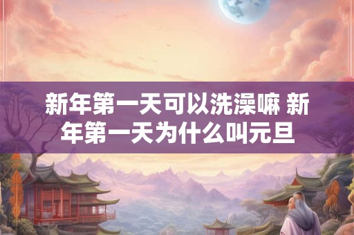 新年第一天可以洗澡嘛 新年第一天为什么叫元旦