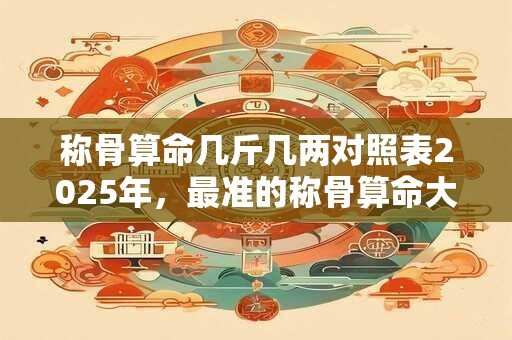 称骨算命几斤几两对照表2025年，最准的称骨算命大全