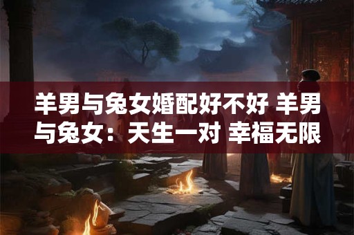 羊男与兔女婚配好不好 羊男与兔女：天生一对 幸福无限！