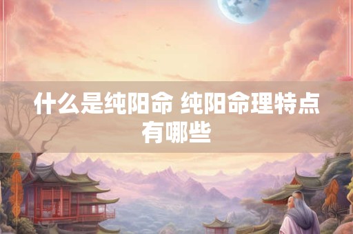 什么是纯阳命 纯阳命理特点有哪些