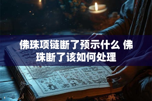 佛珠项链断了预示什么 佛珠断了该如何处理 佛珠项链断了预示什么 佛珠断了该如何处理