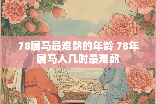 78属马最难熬的年龄 78年属马人几时最难熬