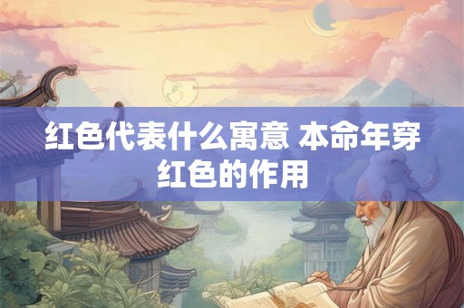 红色代表什么寓意 本命年穿红色的作用 红色代表什么寓意 本命年穿红色的作用