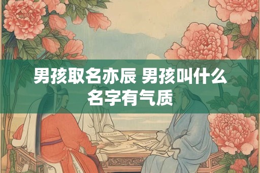 男孩取名亦辰 男孩叫什么名字有气质