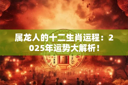 属龙人的十二生肖运程：2025年运势大解析！