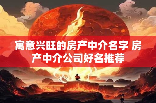 寓意兴旺的房产中介名字 房产中介公司好名推荐 寓意兴旺的房产中介名字 房产中介公司好名推荐