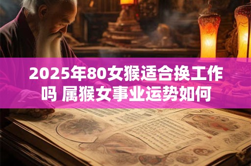 2025年80女猴适合换工作吗 属猴女事业运势如何