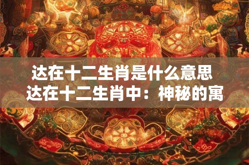 达在十二生肖是什么意思 达在十二生肖中：神秘的寓意与象征