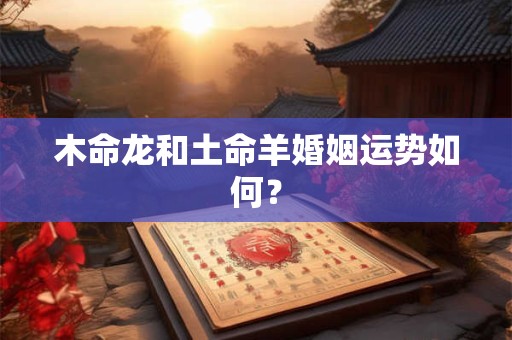 木命龙和土命羊婚姻运势如何？
