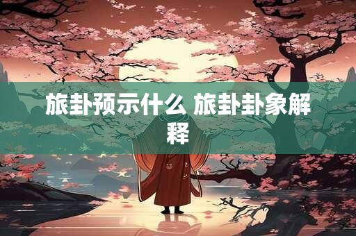 旅卦预示什么 旅卦卦象解释