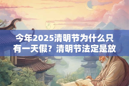 今年2025清明节为什么只有一天假?清明节法定是放几天假 今年2025清明节为什么只有一天假?清明节法定是放几天假