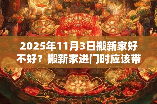 2025年11月3日搬新家好不好？搬新家进门时应该带的东西
