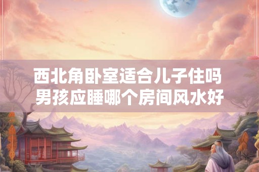 西北角卧室适合儿子住吗 男孩应睡哪个房间风水好