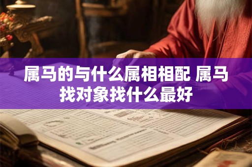 属马的与什么属相相配 属马找对象找什么最好