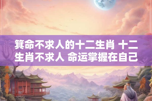 箕命不求人的十二生肖 十二生肖不求人 命运掌握在自己手中