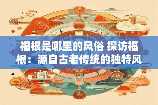 福根是哪里的风俗 探访福根：源自古老传统的独特风俗