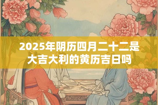 2025年阴历四月二十二是大吉大利的黄历吉日吗