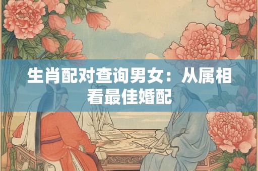 生肖配对查询男女：从属相看最佳婚配