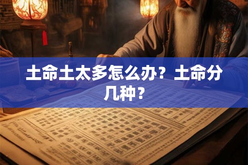 土命土太多怎么办?土命分几种? 土命土太多怎么办?土命分几种?