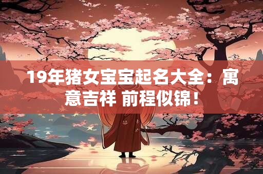 19年猪女宝宝起名大全：寓意吉祥 前程似锦！
