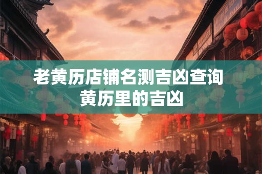 老黄历店铺名测吉凶查询 黄历里的吉凶